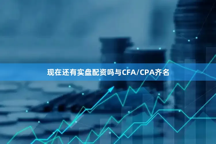 现在还有实盘配资吗与CFA/CPA齐名