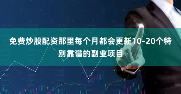 免费炒股配资那里每个月都会更新10-20个特别靠谱的副业项目
