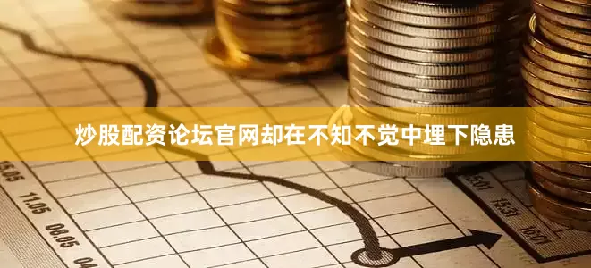 炒股配资论坛官网却在不知不觉中埋下隐患