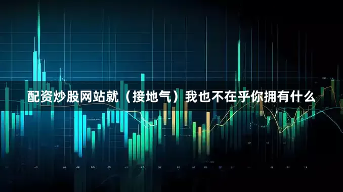配资炒股网站就（接地气）我也不在乎你拥有什么