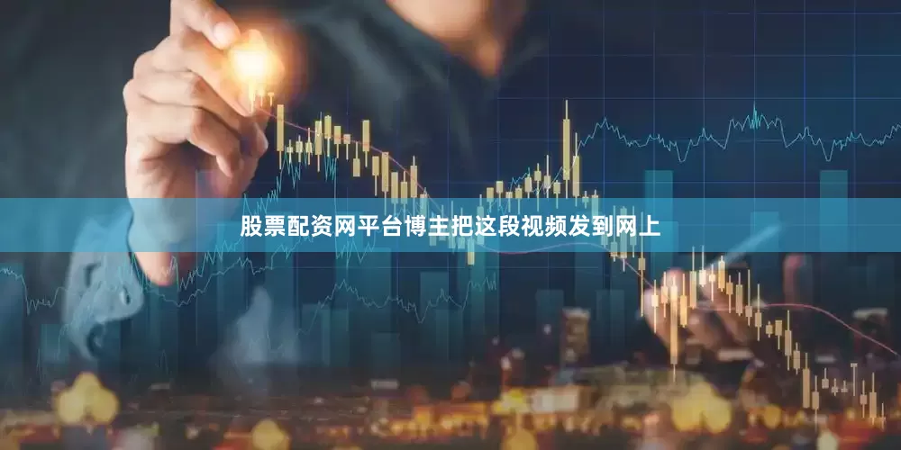 股票配资网平台博主把这段视频发到网上