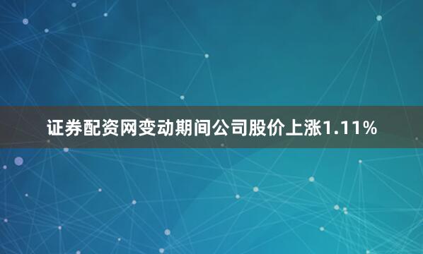 证券配资网变动期间公司股价上涨1.11%