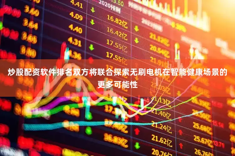 炒股配资软件排名双方将联合探索无刷电机在智能健康场景的更多可能性