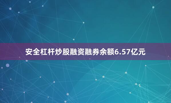 安全杠杆炒股融资融券余额6.57亿元