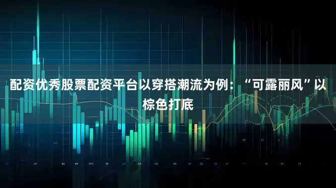 配资优秀股票配资平台以穿搭潮流为例：“可露丽风”以棕色打底