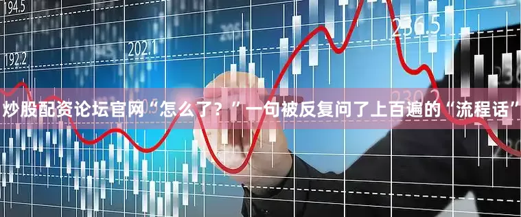 炒股配资论坛官网“怎么了？”一句被反复问了上百遍的“流程话”