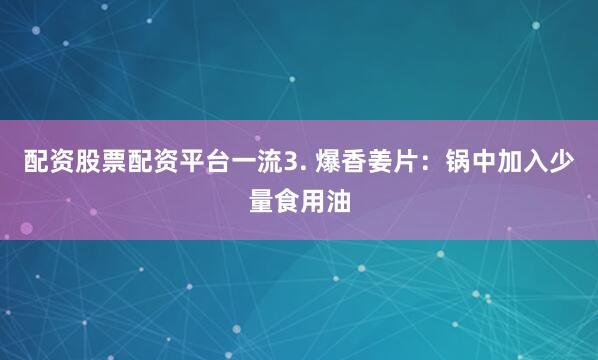 配资股票配资平台一流3. 爆香姜片：锅中加入少量食用油