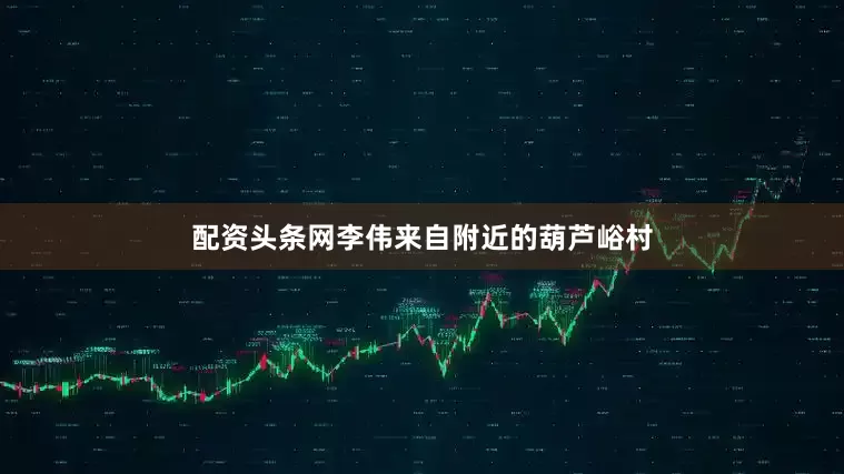 配资头条网李伟来自附近的葫芦峪村