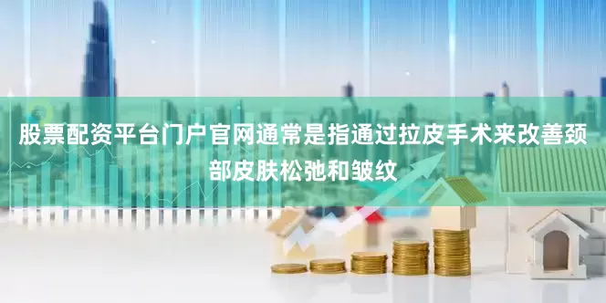 股票配资平台门户官网通常是指通过拉皮手术来改善颈部皮肤松弛和皱纹