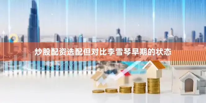 炒股配资选配但对比李雪琴早期的状态