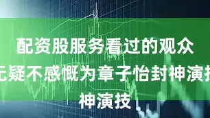 配资股服务看过的观众无疑不感慨为章子怡封神演技