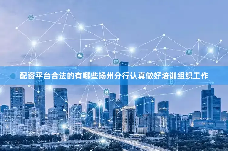 配资平台合法的有哪些扬州分行认真做好培训组织工作