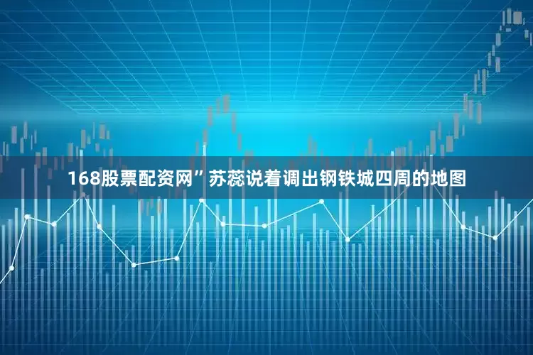 168股票配资网”苏蕊说着调出钢铁城四周的地图