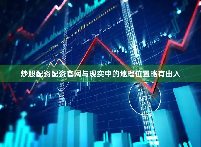 炒股配资配资官网与现实中的地理位置略有出入