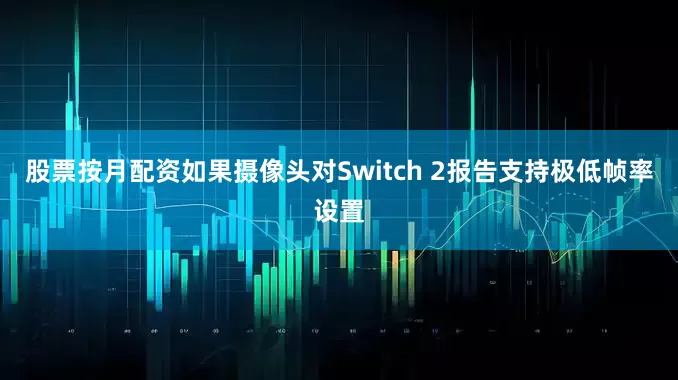 股票按月配资如果摄像头对Switch 2报告支持极低帧率设置
