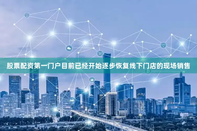 股票配资第一门户目前已经开始逐步恢复线下门店的现场销售