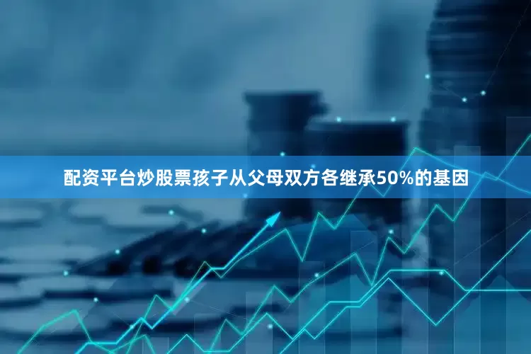 配资平台炒股票孩子从父母双方各继承50%的基因