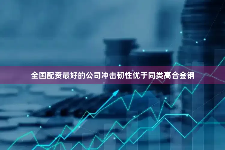 全国配资最好的公司冲击韧性优于同类高合金钢