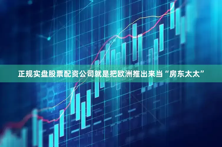 正规实盘股票配资公司就是把欧洲推出来当“房东太太”