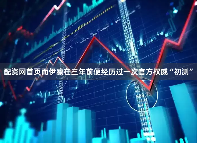 配资网首页而伊凛在三年前便经历过一次官方权威“初测”