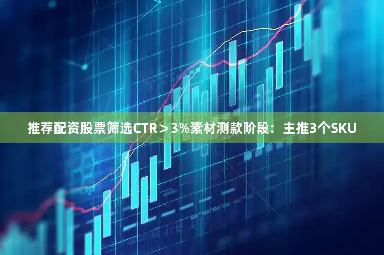 推荐配资股票筛选CTR＞3%素材测款阶段：主推3个SKU