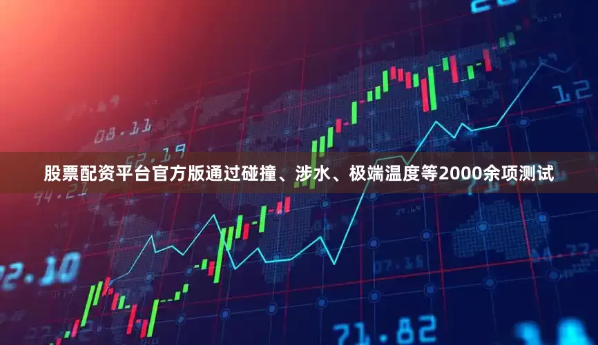 股票配资平台官方版通过碰撞、涉水、极端温度等2000余项测试