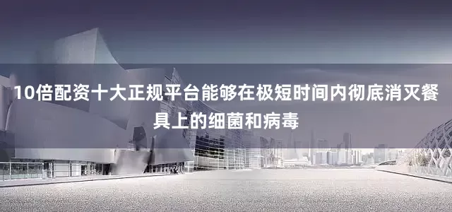 10倍配资十大正规平台能够在极短时间内彻底消灭餐具上的细菌和病毒