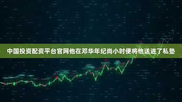 中国投资配资平台官网他在邓华年纪尚小时便将他送进了私塾