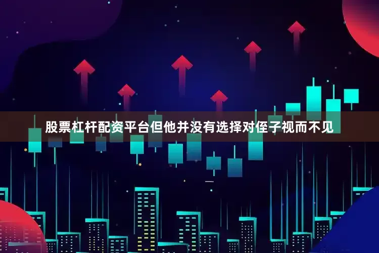 股票杠杆配资平台但他并没有选择对侄子视而不见
