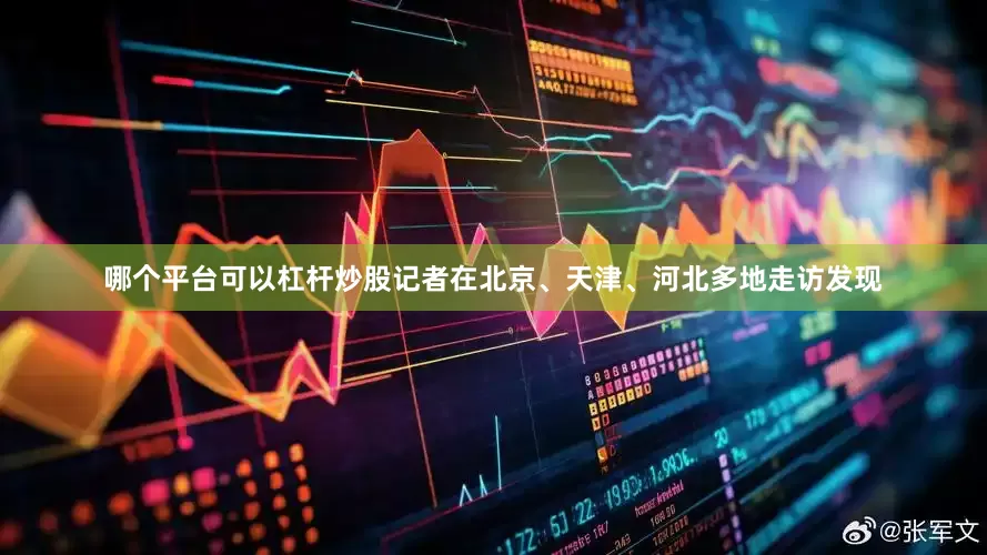 哪个平台可以杠杆炒股记者在北京、天津、河北多地走访发现