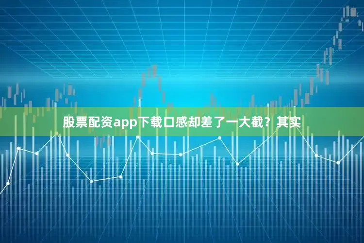 股票配资app下载口感却差了一大截？其实