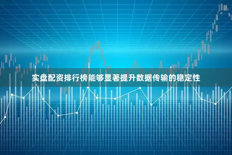 实盘配资排行榜能够显著提升数据传输的稳定性