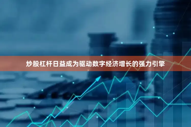 炒股杠杆日益成为驱动数字经济增长的强力引擎