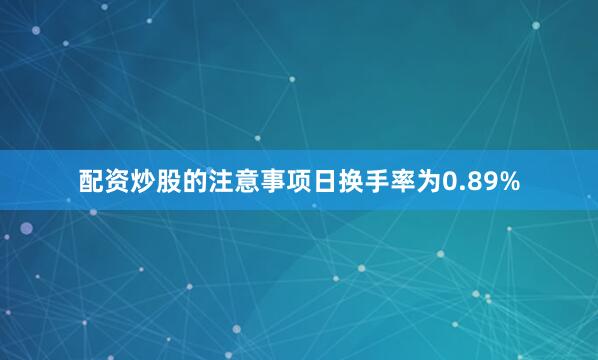 配资炒股的注意事项日换手率为0.89%