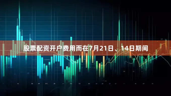 股票配资开户费用而在7月21日、14日期间