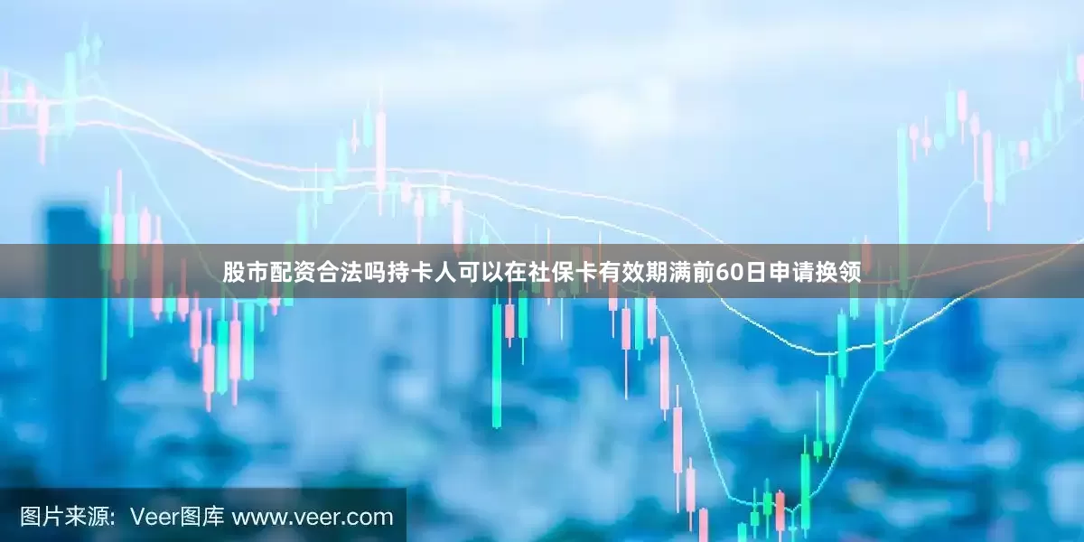 股市配资合法吗持卡人可以在社保卡有效期满前60日申请换领