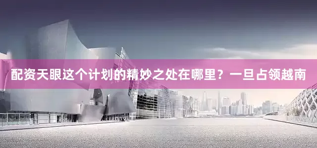 配资天眼这个计划的精妙之处在哪里？一旦占领越南