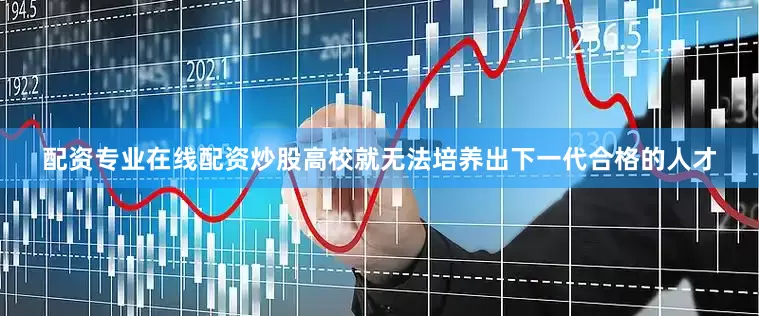 配资专业在线配资炒股高校就无法培养出下一代合格的人才