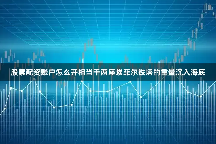 股票配资账户怎么开相当于两座埃菲尔铁塔的重量沉入海底