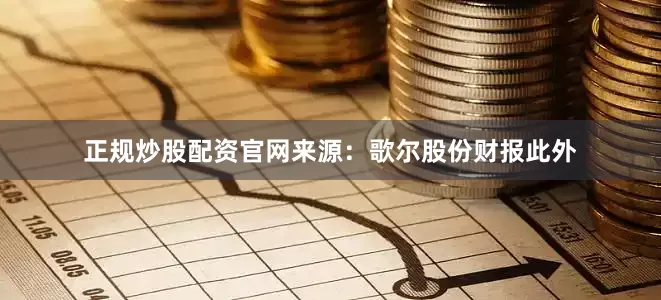 正规炒股配资官网来源：歌尔股份财报此外