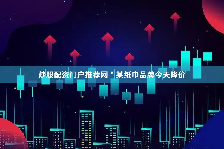 炒股配资门户推荐网＂某纸巾品牌今天降价