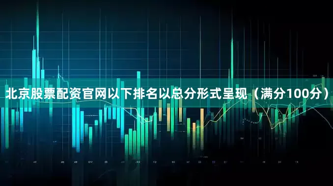 北京股票配资官网以下排名以总分形式呈现（满分100分）