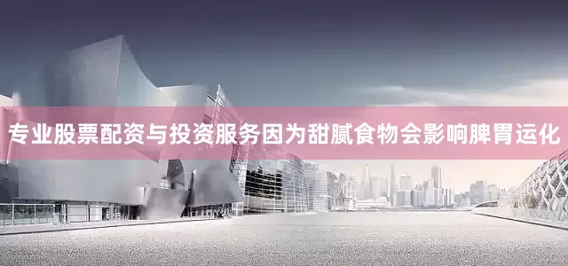专业股票配资与投资服务因为甜腻食物会影响脾胃运化