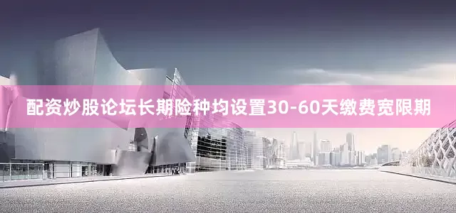 配资炒股论坛长期险种均设置30-60天缴费宽限期