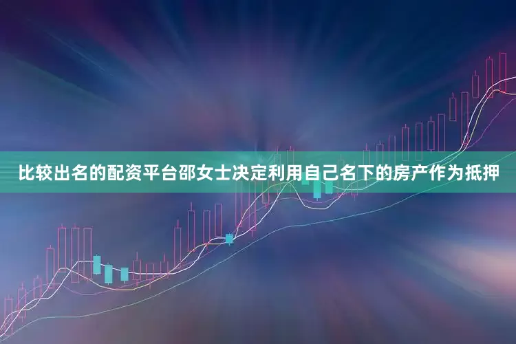 比较出名的配资平台邵女士决定利用自己名下的房产作为抵押