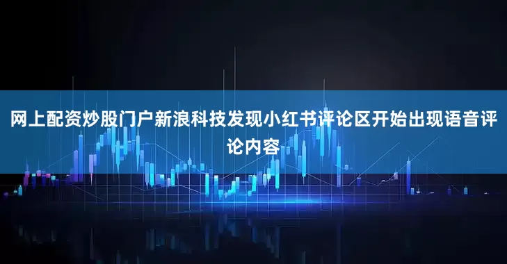 网上配资炒股门户新浪科技发现小红书评论区开始出现语音评论内容