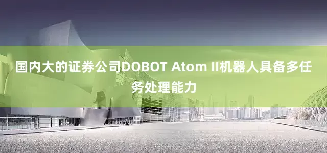 国内大的证券公司DOBOT Atom II机器人具备多任务处理能力