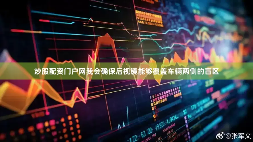 炒股配资门户网我会确保后视镜能够覆盖车辆两侧的盲区
