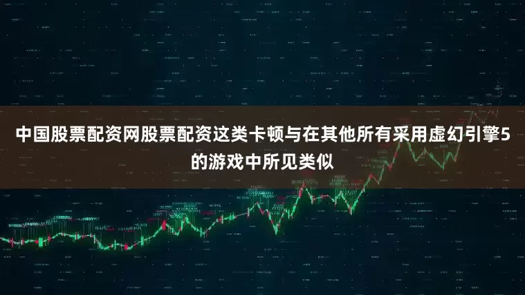 中国股票配资网股票配资这类卡顿与在其他所有采用虚幻引擎5的游戏中所见类似