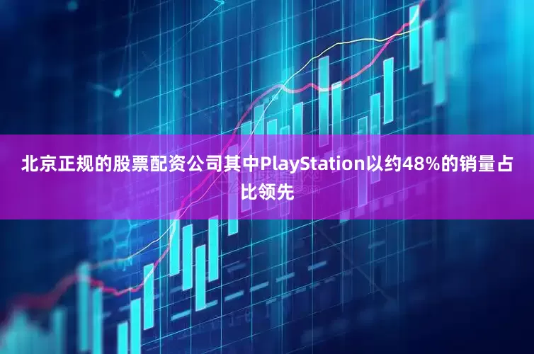 北京正规的股票配资公司其中PlayStation以约48%的销量占比领先
